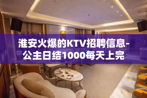 淮安火爆的KTV招聘信息-公主日结1000每天上完
