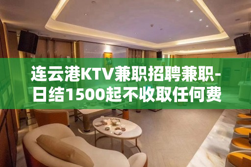 连云港KTV兼职招聘兼职-日结1500起不收取任何费用