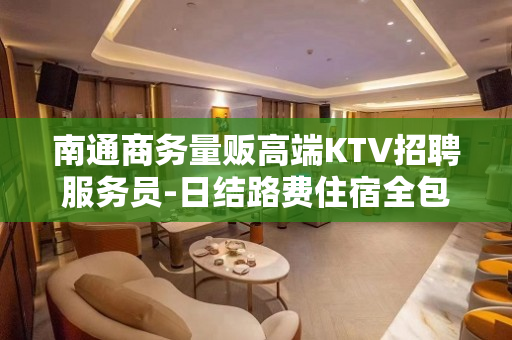 南通商务量贩高端KTV招聘服务员-日结路费住宿全包生意好高端