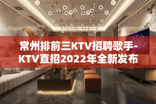 常州排前三KTV招聘歌手-KTV直招2022年全新发布