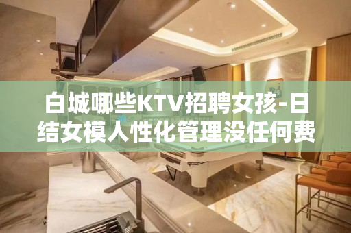 白城哪些KTV招聘女孩-日结女模人性化管理没任何费用