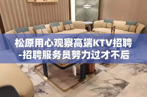 松原用心观察高端KTV招聘-招聘服务员努力过才不后悔