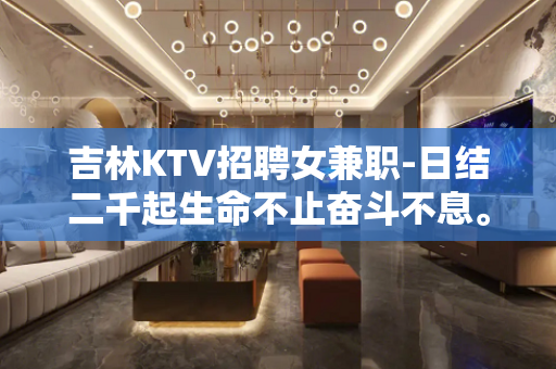 吉林KTV招聘女兼职-日结二千起生命不止奋斗不息。