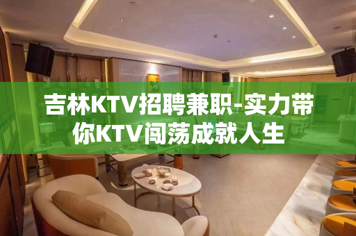 吉林KTV招聘兼职-实力带你KTV闯荡成就人生