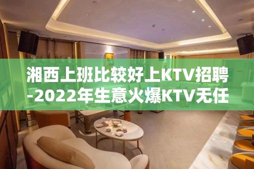湘西上班比较好上KTV招聘-2022年生意火爆KTV无任何费