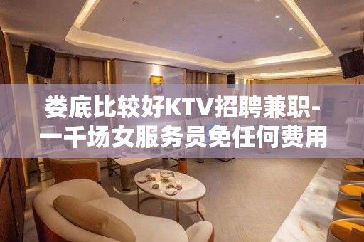 娄底比较好KTV招聘兼职-一千场女服务员免任何费用急缺人