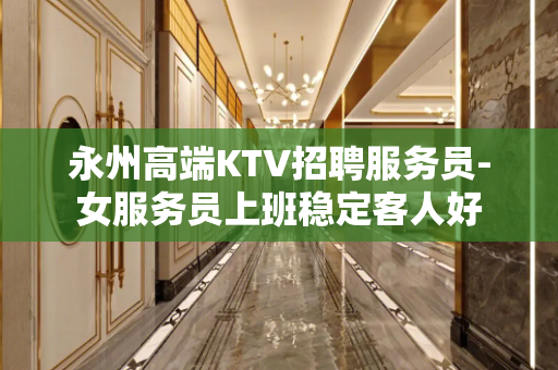 永州高端KTV招聘服务员-女服务员上班稳定客人好