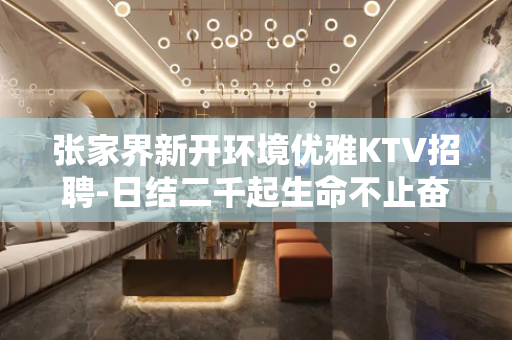 张家界新开环境优雅KTV招聘-日结二千起生命不止奋斗不息。
