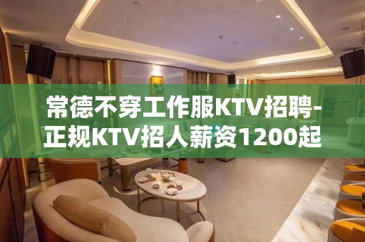 常德不穿工作服KTV招聘-正规KTV招人薪资1200起轻松上