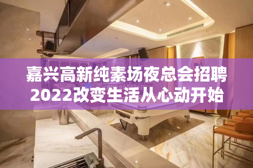 嘉兴高新纯素场夜总会招聘2022改变生活从心动开始