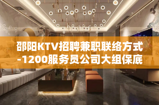 邵阳KTV招聘兼职联络方式-1200服务员公司大组保底一个班