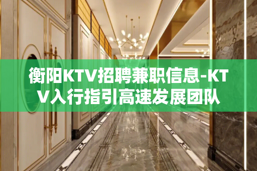 衡阳KTV招聘兼职信息-KTV入行指引高速发展团队
