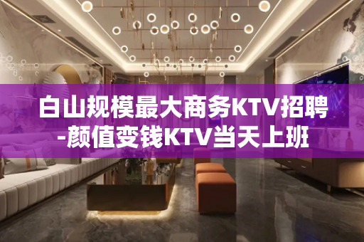白山规模最大商务KTV招聘-颜值变钱KTV当天上班