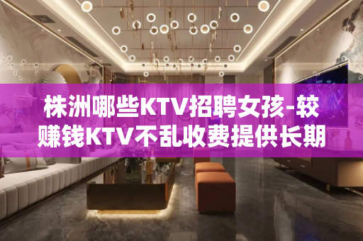 株洲哪些KTV招聘女孩-较赚钱KTV不乱收费提供长期包住