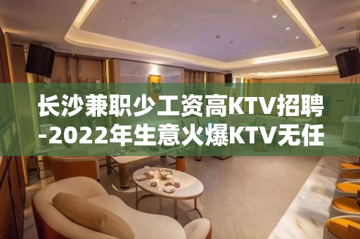 长沙兼职少工资高KTV招聘-2022年生意火爆KTV无任何费