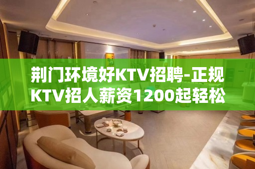 荆门环境好KTV招聘-正规KTV招人薪资1200起轻松上班