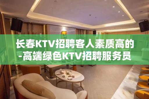 长春KTV招聘客人素质高的-高端绿色KTV招聘服务员