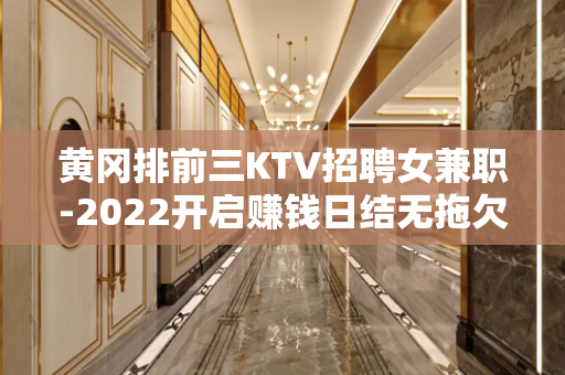 黄冈排前三KTV招聘女兼职-2022开启赚钱日结无拖欠
