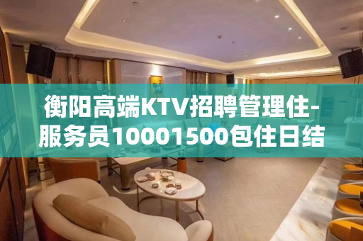 衡阳高端KTV招聘管理住-服务员10001500包住日结高薪