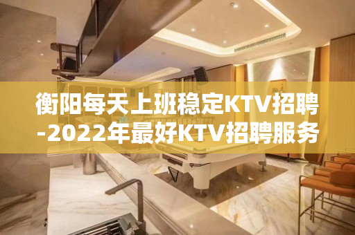 衡阳每天上班稳定KTV招聘-2022年最好KTV招聘服务员信