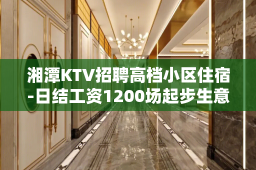 湘潭KTV招聘高档小区住宿-日结工资1200场起步生意火爆