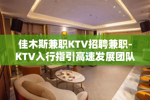 佳木斯兼职KTV招聘兼职-KTV入行指引高速发展团队