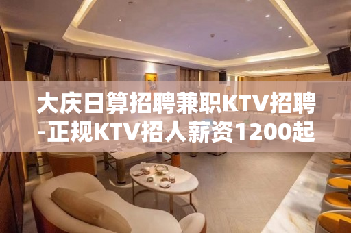 大庆日算招聘兼职KTV招聘-正规KTV招人薪资1200起轻松