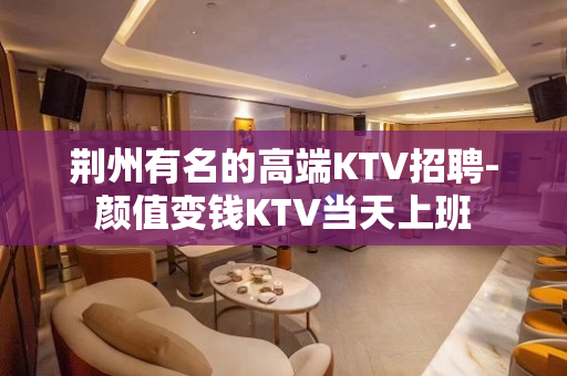 荆州有名的高端KTV招聘-颜值变钱KTV当天上班