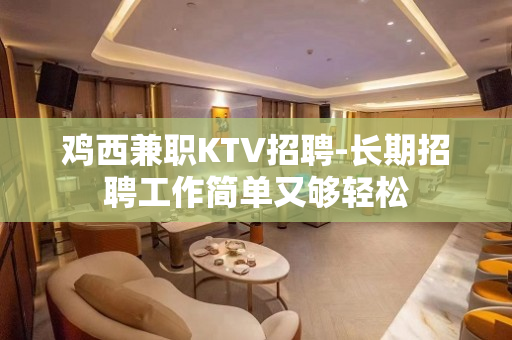 鸡西兼职KTV招聘-长期招聘工作简单又够轻松
