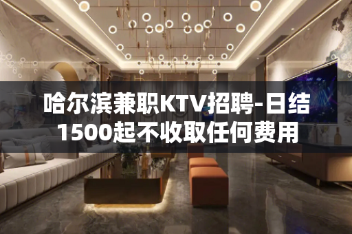 哈尔滨兼职KTV招聘-日结1500起不收取任何费用
