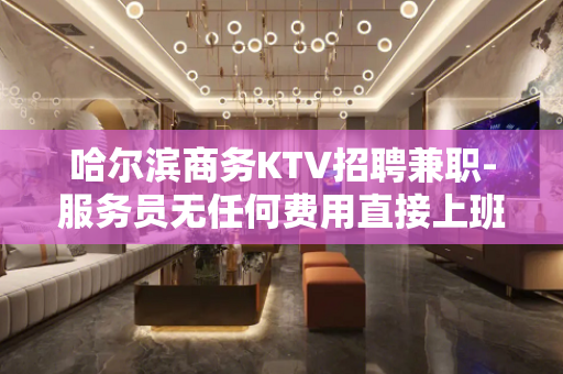 哈尔滨商务KTV招聘兼职-服务员无任何费用直接上班
