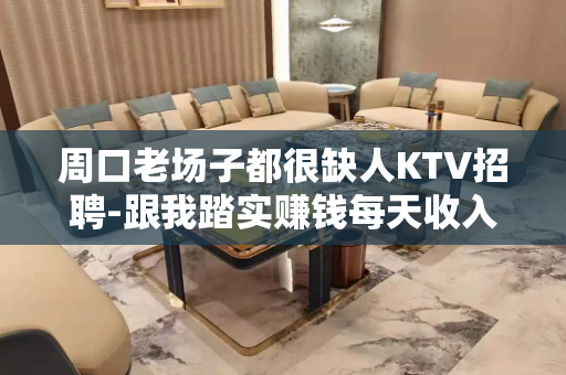 周口老场子都很缺人KTV招聘-跟我踏实赚钱每天收入1500起
