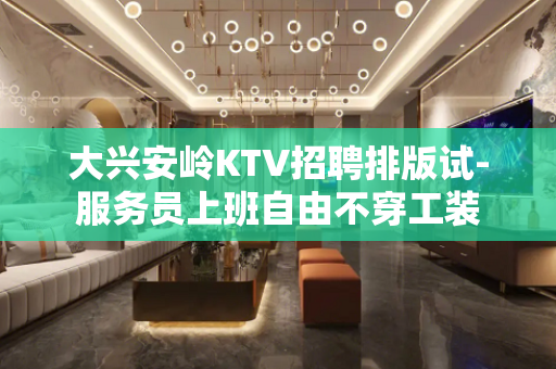 大兴安岭KTV招聘排版试-服务员上班自由不穿工装