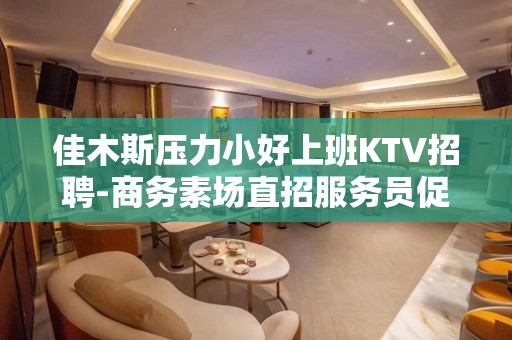 佳木斯压力小好上班KTV招聘-商务素场直招服务员促销员