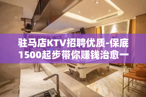 驻马店KTV招聘优质-保底1500起步带你赚钱治愈一切矫情
