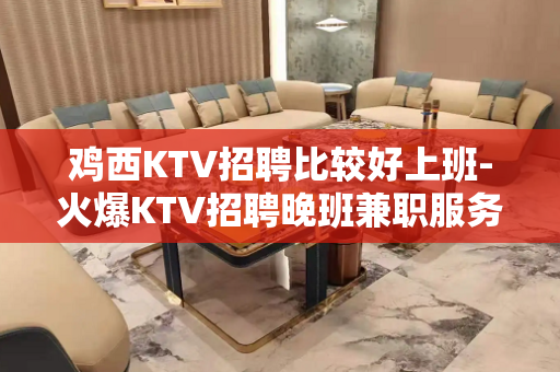 鸡西KTV招聘比较好上班-火爆KTV招聘晚班兼职服务员