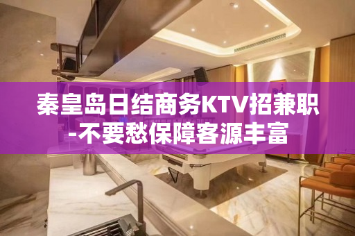 秦皇岛日结商务KTV招兼职-不要愁保障客源丰富