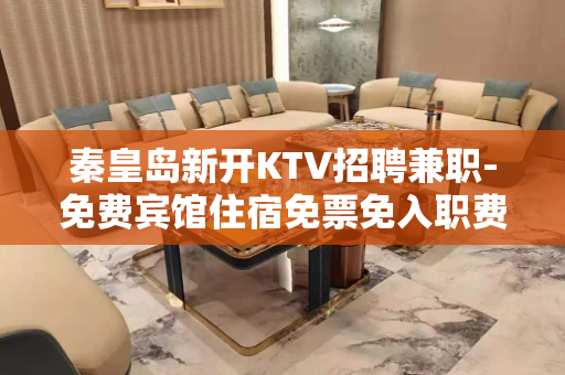 秦皇岛新开KTV招聘兼职-免费宾馆住宿免票免入职费等