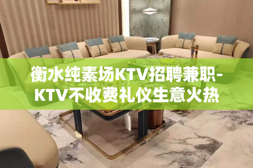 衡水纯素场KTV招聘兼职-KTV不收费礼仪生意火热