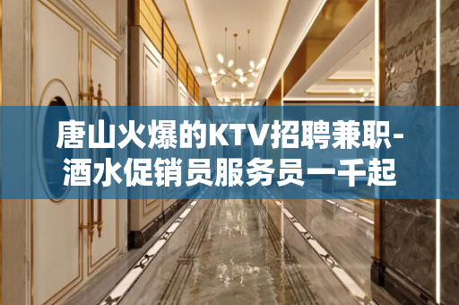 唐山火爆的KTV招聘兼职-酒水促销员服务员一千起