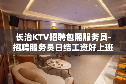 长治KTV招聘包厢服务员-招聘服务员日结工资好上班自由随性