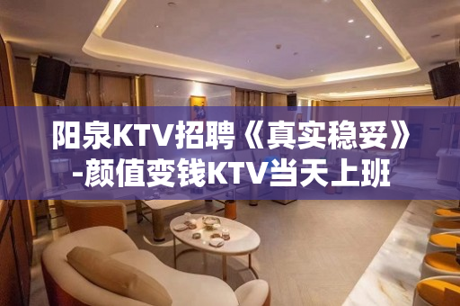 阳泉KTV招聘《真实稳妥》-颜值变钱KTV当天上班