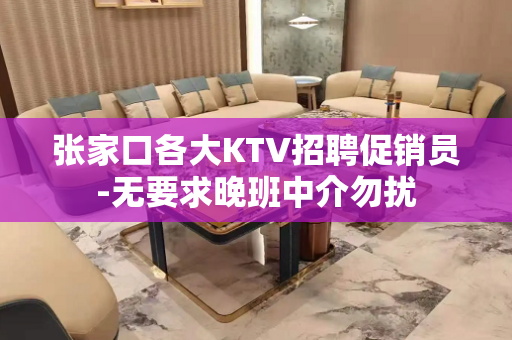 张家口各大KTV招聘促销员-无要求晚班中介勿扰