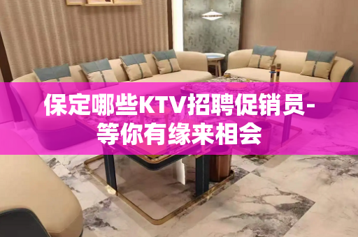 保定哪些KTV招聘促销员-等你有缘来相会