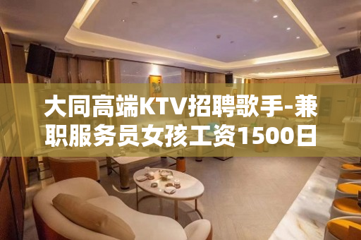 大同高端KTV招聘歌手-兼职服务员女孩工资1500日结