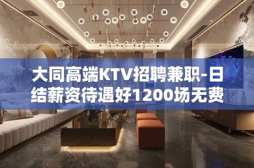 大同高端KTV招聘兼职-日结薪资待遇好1200场无费用