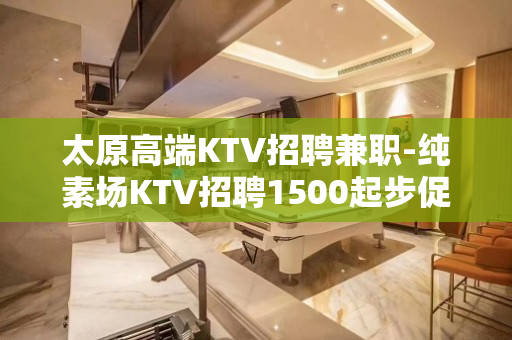 太原高端KTV招聘兼职-纯素场KTV招聘1500起步促销员