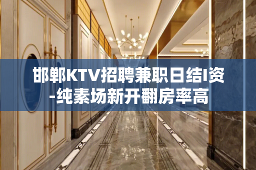 邯郸KTV招聘兼职日结I资-纯素场新开翻房率高