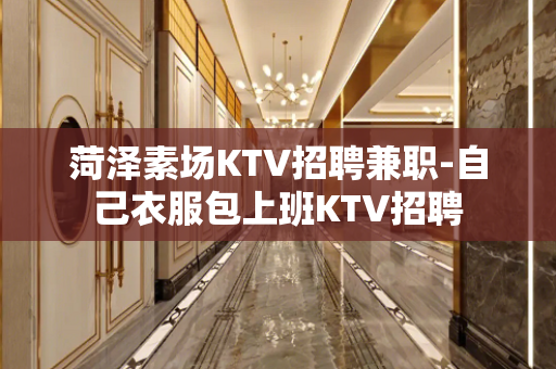 菏泽素场KTV招聘兼职-自己衣服包上班KTV招聘