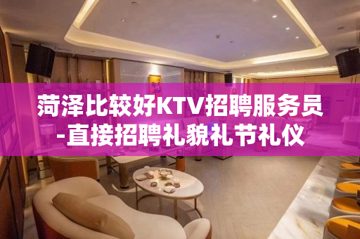 菏泽比较好KTV招聘服务员-直接招聘礼貌礼节礼仪